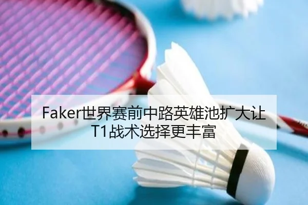 Faker世界赛前中路英雄池扩大让T1战术选择更丰富